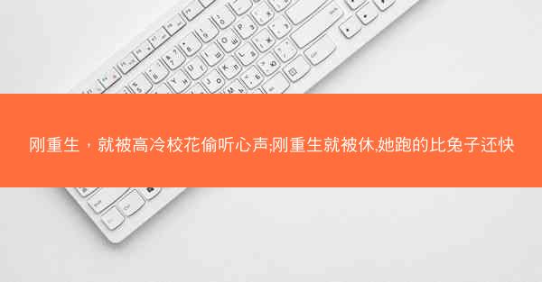 刚重生，就被高冷校花偷听心声;刚重生就被休,她跑的比兔子还快