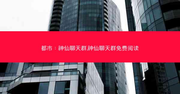 都市：神仙聊天群,神仙聊天群免费阅读