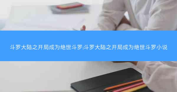 斗罗大陆之开局成为绝世斗罗;斗罗大陆之开局成为绝世斗罗小说