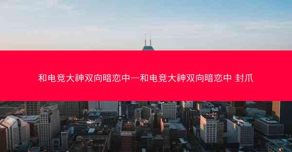 和电竞大神双向暗恋中—和电竞大神双向暗恋中 封爪