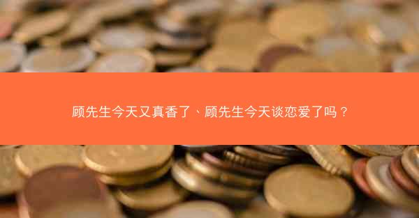 顾先生今天又真香了、顾先生今天谈恋爱了吗？