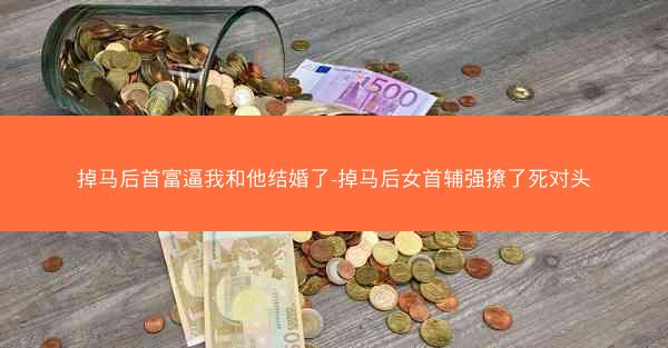 掉马后首富逼我和他结婚了-掉马后女首辅强撩了死对头