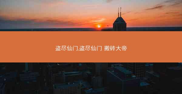 盗尽仙门,盗尽仙门 搬砖大帝