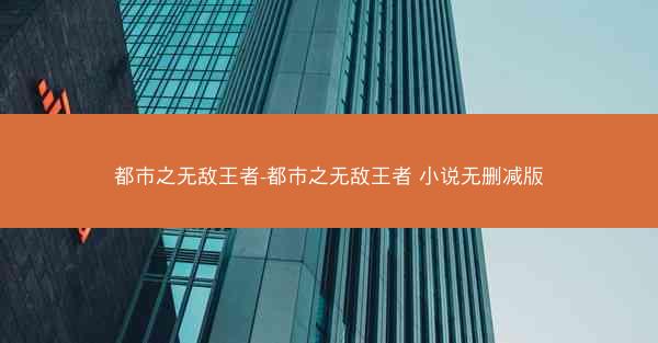 都市之无敌王者-都市之无敌王者 小说无删减版