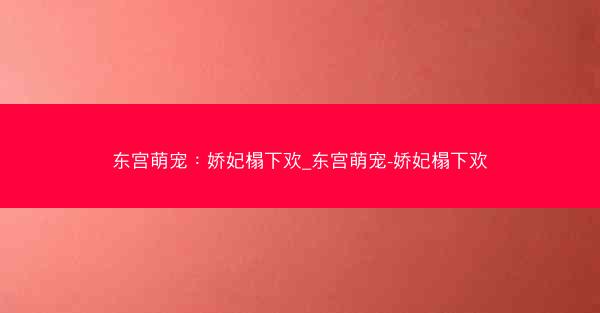 东宫萌宠：娇妃榻下欢_东宫萌宠-娇妃榻下欢