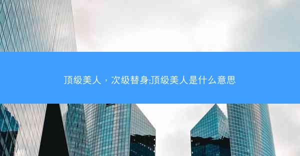 顶级美人，次级替身;顶级美人是什么意思