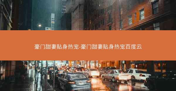 豪门甜妻贴身热宠-豪门甜妻贴身热宠百度云