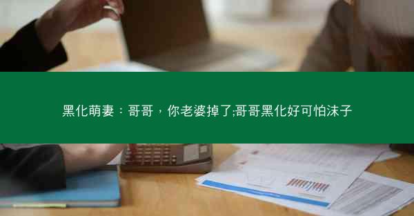 黑化萌妻：哥哥，你老婆掉了;哥哥黑化好可怕沫子