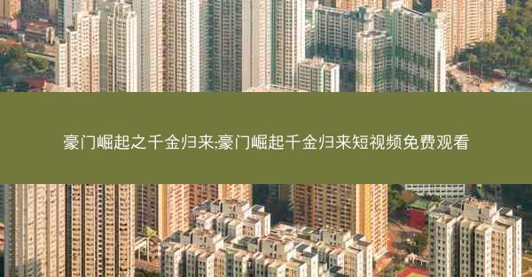 豪门崛起之千金归来;豪门崛起千金归来短视频免费观看