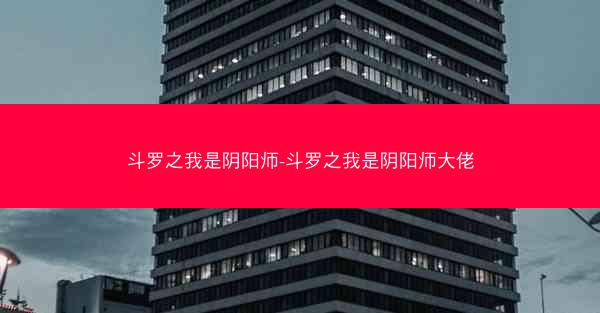 斗罗之我是阴阳师-斗罗之我是阴阳师大佬