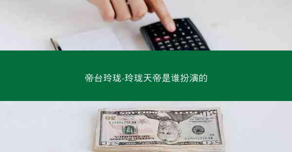 帝台玲珑-玲珑天帝是谁扮演的