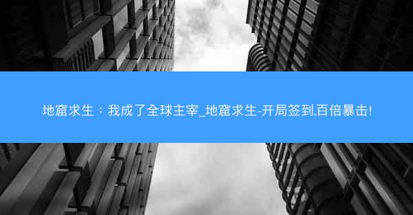地窟求生：我成了全球主宰_地窟求生-开局签到,百倍暴击!