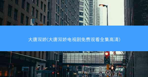 大唐双娇(大唐双娇电视剧免费观看全集高清)