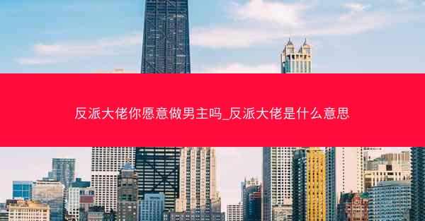 反派大佬你愿意做男主吗_反派大佬是什么意思