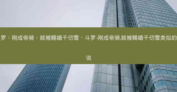 斗罗：刚成帝骑，就被赐婚千仞雪、斗罗-刚成帝骑,就被赐婚千仞雪类似的小说