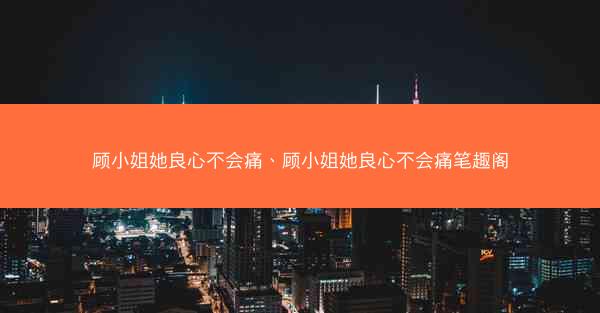 顾小姐她良心不会痛、顾小姐她良心不会痛笔趣阁