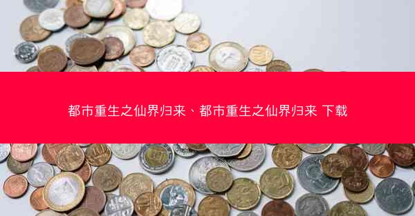 都市重生之仙界归来、都市重生之仙界归来 下载