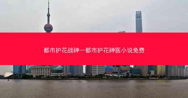 都市护花战神—都市护花神医小说免费 都市护花战神—都市护花神医小说免费