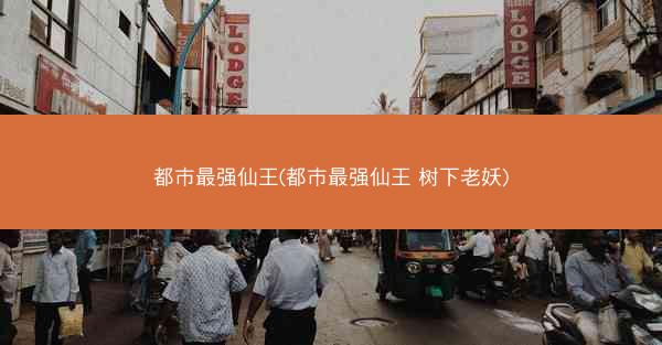 都市最强仙王(都市最强仙王 树下老妖)