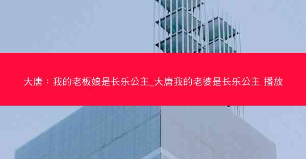 大唐：我的老板娘是长乐公主_大唐我的老婆是长乐公主 播放