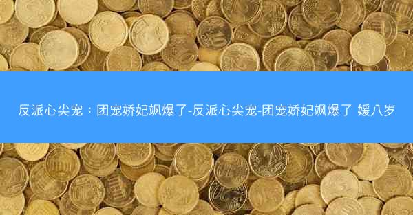 反派心尖宠：团宠娇妃飒爆了-反派心尖宠-团宠娇妃飒爆了 媛八岁