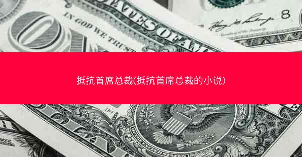 抵抗首席总裁(抵抗首席总裁的小说)