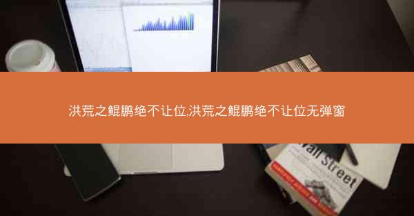 洪荒之鲲鹏绝不让位,洪荒之鲲鹏绝不让位无弹窗