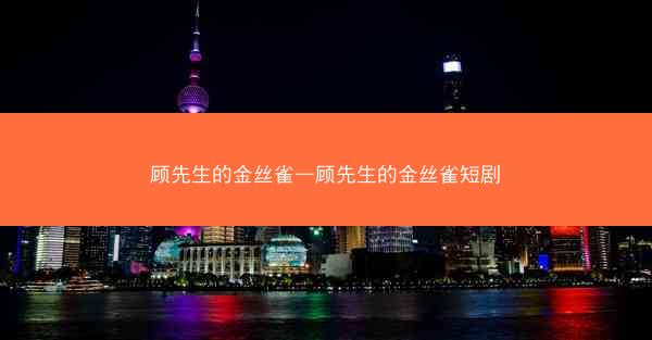 顾先生的金丝雀—顾先生的金丝雀短剧
