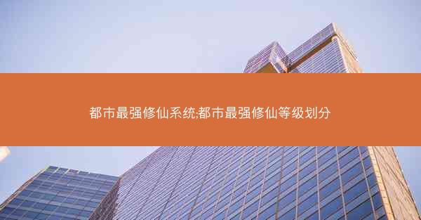 都市最强修仙系统;都市最强修仙等级划分