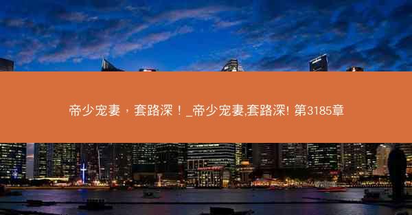 帝少宠妻，套路深！_帝少宠妻,套路深! 第3185章