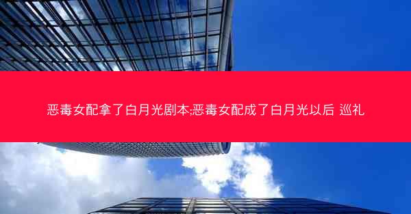 恶毒女配拿了白月光剧本;恶毒女配成了白月光以后 巡礼