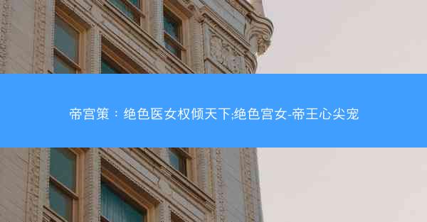 帝宫策：绝色医女权倾天下;绝色宫女-帝王心尖宠
