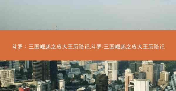 斗罗：三国崛起之皮大王历险记,斗罗-三国崛起之皮大王历险记