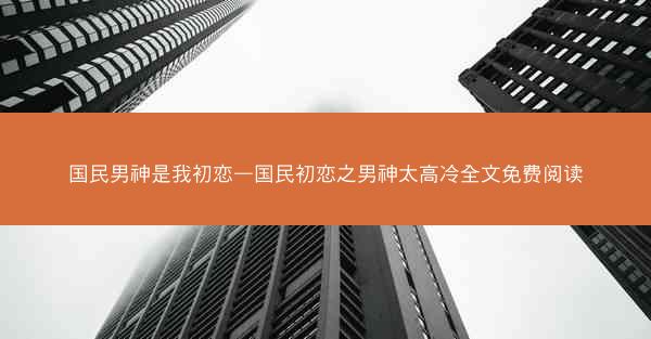 国民男神是我初恋—国民初恋之男神太高冷全文免费阅读