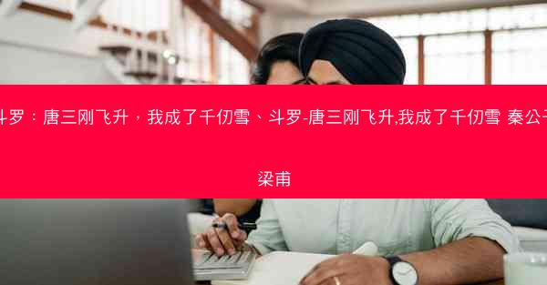 斗罗：唐三刚飞升，我成了千仞雪、斗罗-唐三刚飞升,我成了千仞雪 秦公子梁甫