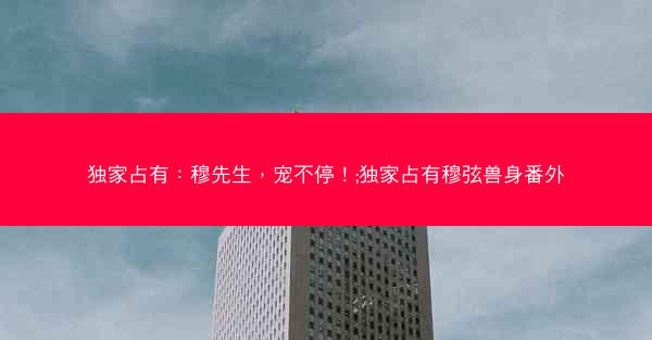 独家占有：穆先生，宠不停！;独家占有穆弦兽身番外