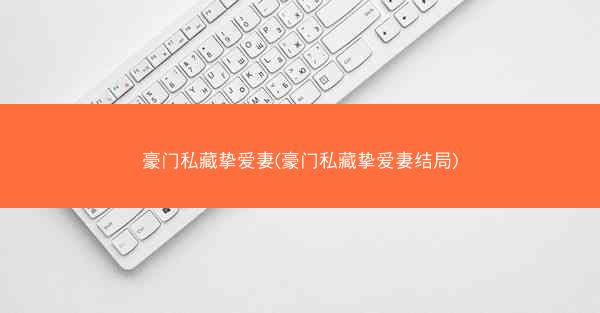 豪门私藏挚爱妻(豪门私藏挚爱妻结局)