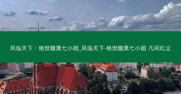 凤临天下：绝世腹黑七小姐_凤临天下-绝世腹黑七小姐 凡间红尘