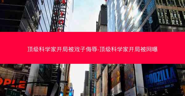 顶级科学家开局被戏子侮辱-顶级科学家开局被网曝