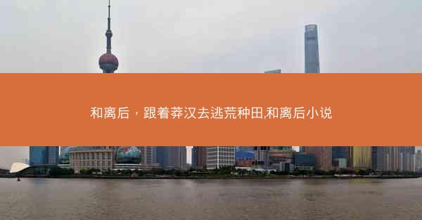 和离后，跟着莽汉去逃荒种田,和离后小说