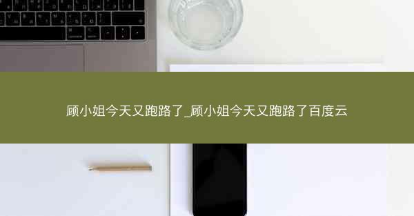 顾小姐今天又跑路了_顾小姐今天又跑路了百度云