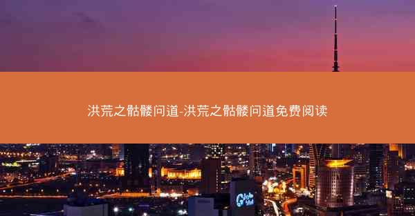洪荒之骷髅问道-洪荒之骷髅问道免费阅读