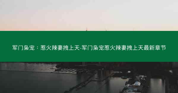 军门枭宠：惹火辣妻拽上天-军门枭宠惹火辣妻拽上天最新章节