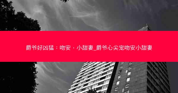 爵爷好凶猛：吻安，小甜妻_爵爷心尖宠吻安小甜妻