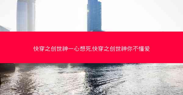 快穿之创世神一心想死,快穿之创世神你不懂爱
