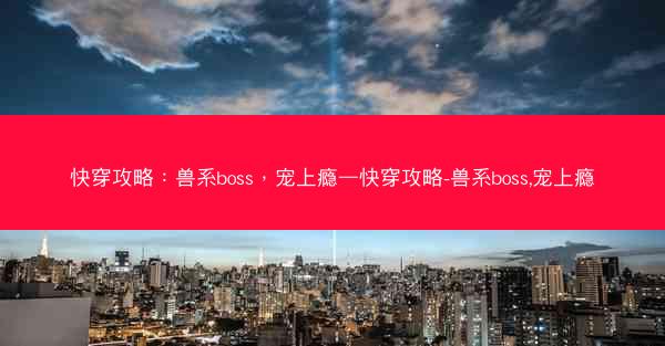 快穿攻略：兽系boss，宠上瘾—快穿攻略-兽系boss,宠上瘾