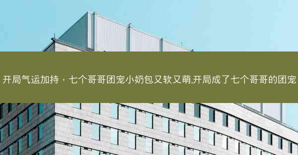开局气运加持，七个哥哥团宠小奶包又软又萌,开局成了七个哥哥的团宠