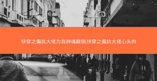 快穿之偏执大佬为我神魂颠倒,快穿之偏执大佬心头肉