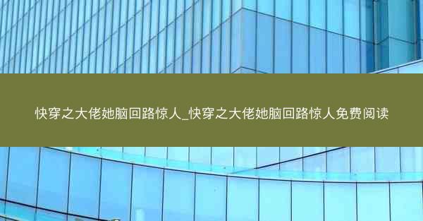快穿之大佬她脑回路惊人_快穿之大佬她脑回路惊人免费阅读