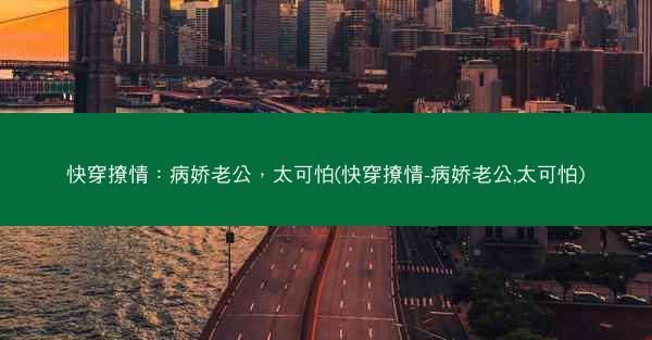 快穿撩情：病娇老公，太可怕(快穿撩情-病娇老公,太可怕)